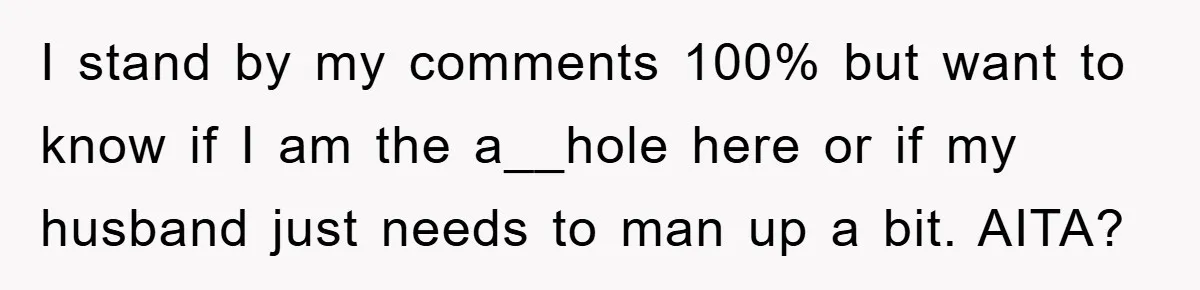 I stand by my comments 100% but want to know if I am the a__hole here or if my husband just needs to man up a bit. AITA?