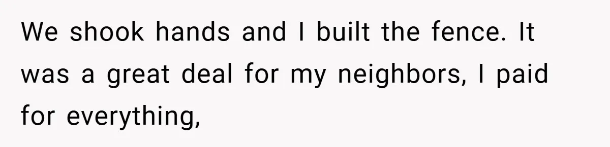 We shook hands and I built the fence. It was a great deal for my neighbors, I paid for everything,