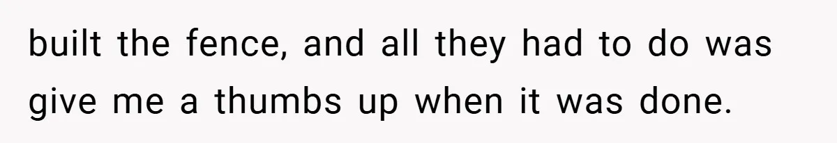 built the fence, and all they had to do was give me a thumbs up when it was done.