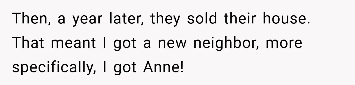 Then, a year later, they sold their house. That meant I got a new neighbor, more specifically, I got Anne!