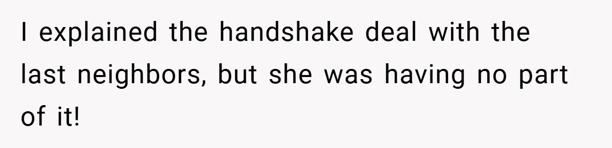 I explained the handshake deal with the last neighbors, but she was having no part of it!