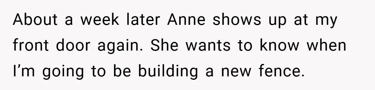About a week later Anne shows up at my front door again. She wants to know when I’m going to be building a new fence.