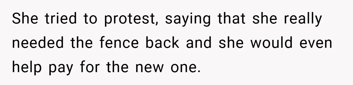 She tried to protest, saying that she really needed the fence back and she would even help pay for the new one.