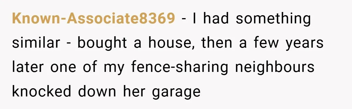 Known-Associate8369 − I had something similar - bought a house, then a few years later one of my fence-sharing neighbours knocked down her garage