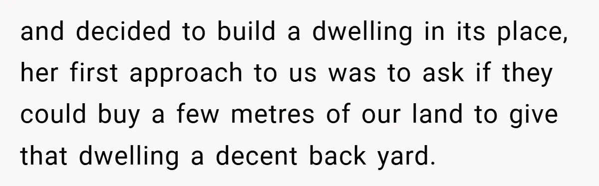 and decided to build a dwelling in its place, her first approach to us was to ask if they could buy a few metres of our land to give that...