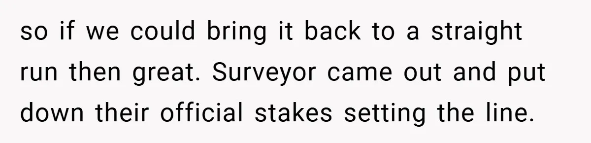 so if we could bring it back to a straight run then great. Surveyor came out and put down their official stakes setting the line.