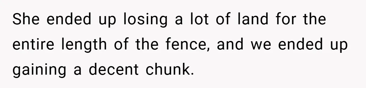 She ended up losing a lot of land for the entire length of the fence, and we ended up gaining a decent chunk.