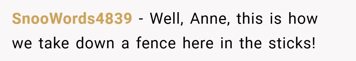 SnooWords4839 − Well, Anne, this is how we take down a fence here in the sticks!