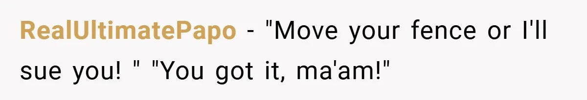 RealUltimatePapo − "Move your fence or I'll sue you! " "You got it, ma'am!"