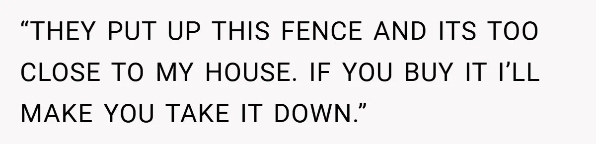 “THEY PUT UP THIS FENCE AND ITS TOO CLOSE TO MY HOUSE. IF YOU BUY IT I’LL MAKE YOU TAKE IT DOWN.”