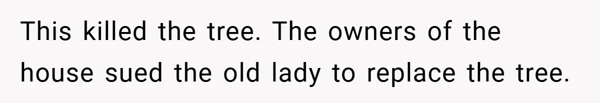 This killed the tree. The owners of the house sued the old lady to replace the tree.