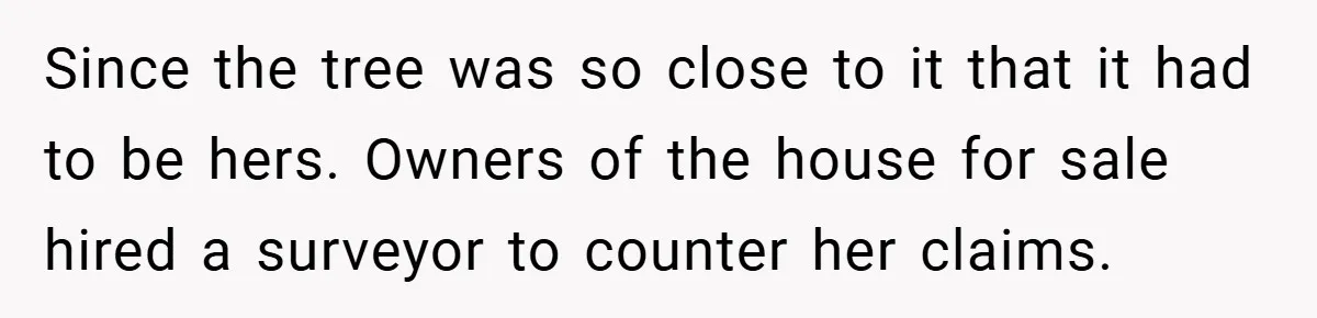 Since the tree was so close to it that it had to be hers. Owners of the house for sale hired a surveyor to counter her claims.