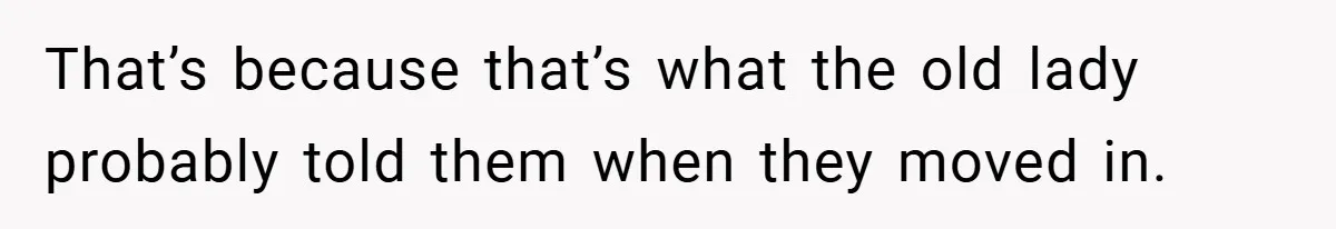 That’s because that’s what the old lady probably told them when they moved in.