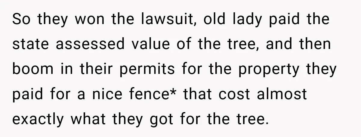 So they won the lawsuit, old lady paid the state assessed value of the tree, and then boom in their permits for the property they paid for a nice fence*...