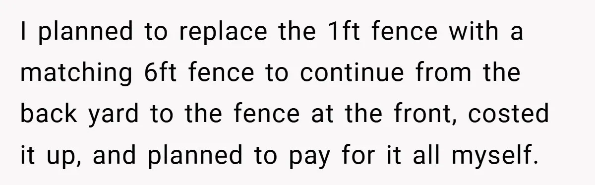 I planned to replace the 1ft fence with a matching 6ft fence to continue from the back yard to the fence at the front, costed it up, and planned to...