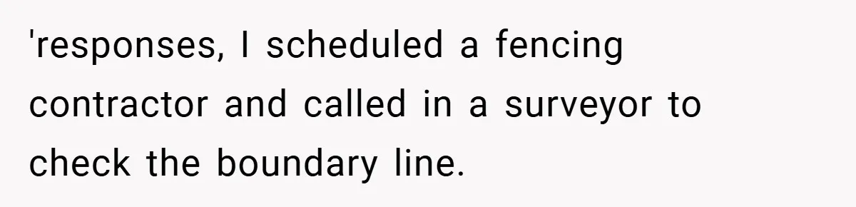 'responses, I scheduled a fencing contractor and called in a surveyor to check the boundary line.