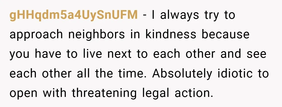gHHqdm5a4UySnUFM − I always try to approach neighbors in kindness because you have to live next to each other and see each other all the time. Absolutely idiotic to open...