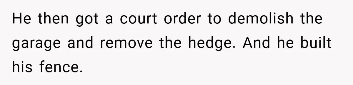 He then got a court order to demolish the garage and remove the hedge. And he built his fence.