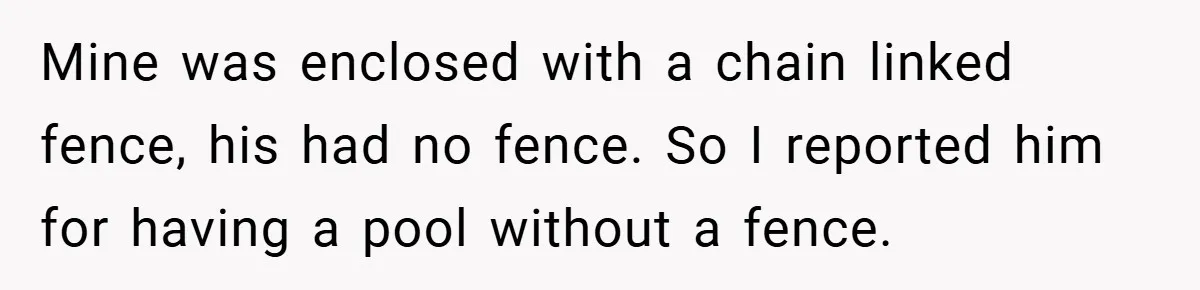 Mine was enclosed with a chain linked fence, his had no fence. So I reported him for having a pool without a fence.