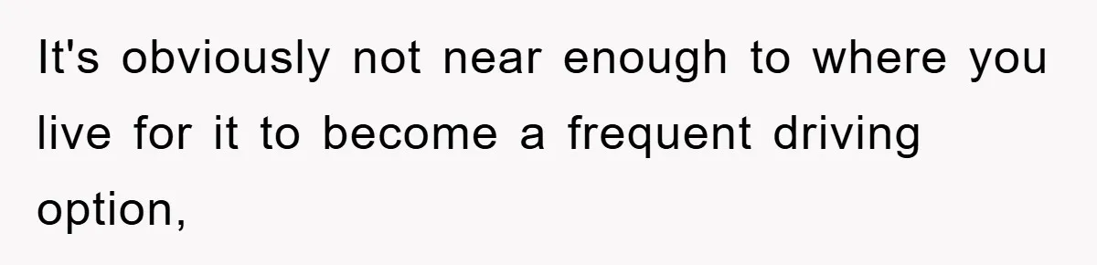 It's obviously not near enough to where you live for it to become a frequent driving option,