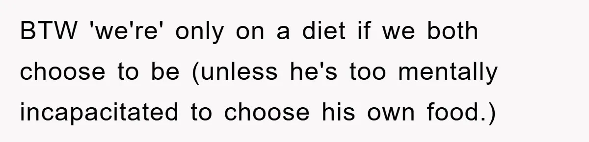 BTW 'we're' only on a diet if we both choose to be (unless he's too mentally incapacitated to choose his own food.)