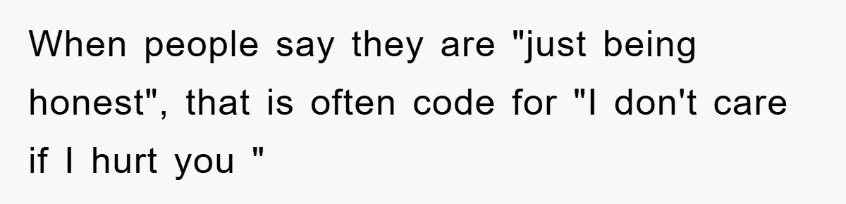 When people say they are "just being honest", that is often code for "I don't care if I hurt you "
