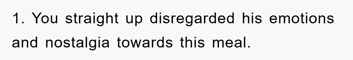 1. You straight up disregarded his emotions and nostalgia towards this meal.