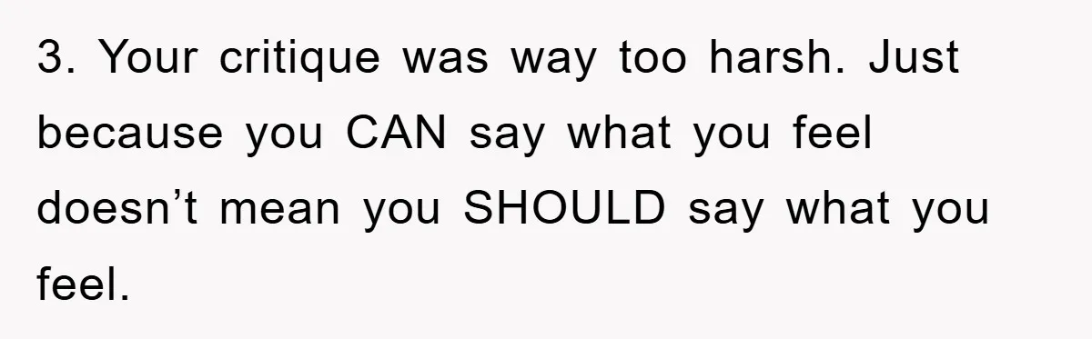 3. Your critique was way too harsh. Just because you CAN say what you feel doesn’t mean you SHOULD say what you feel.