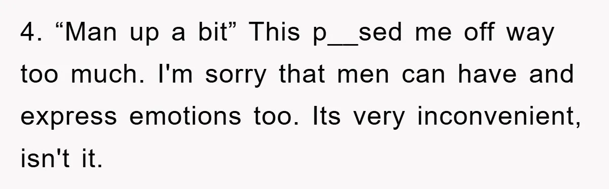 4. “Man up a bit” This p__sed me off way too much. I'm sorry that men can have and express emotions too. Its very inconvenient, isn't it.