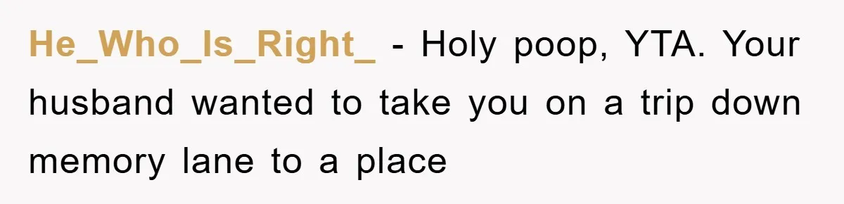 He_Who_Is_Right_ − Holy poop, YTA. Your husband wanted to take you on a trip down memory lane to a place