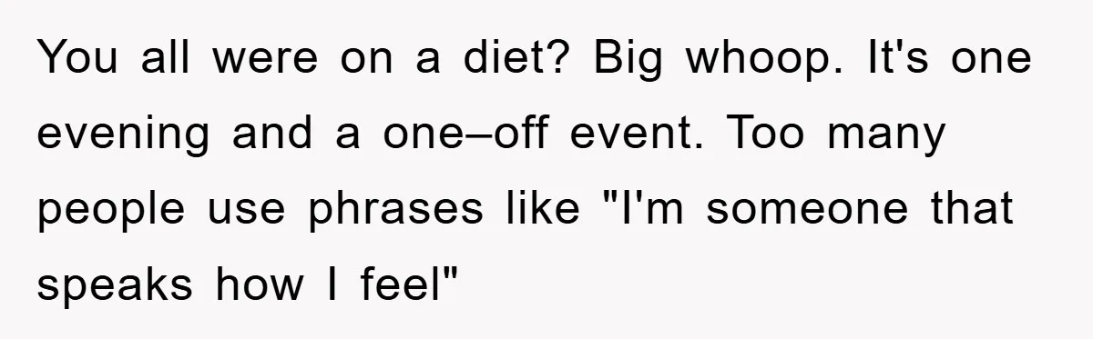 You all were on a diet? Big whoop. It's one evening and a one–off event. Too many people use phrases like "I'm someone that speaks how I feel"