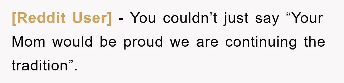 [Reddit User] − You couldn’t just say “Your Mom would be proud we are continuing the tradition”.