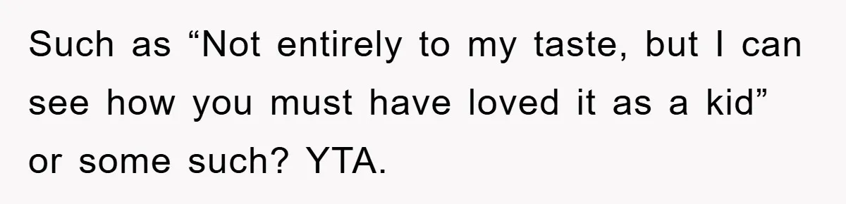 Such as “Not entirely to my taste, but I can see how you must have loved it as a kid” or some such? YTA.