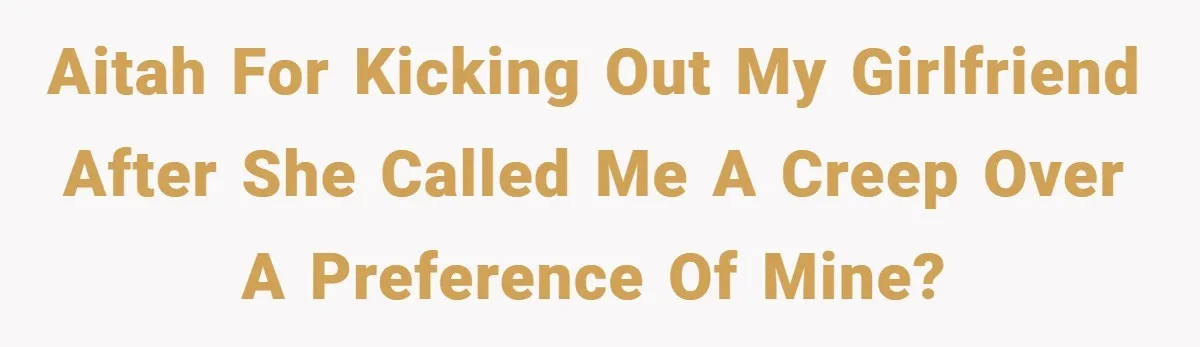 AITAH for kicking out my girlfriend after she called me a creep over a preference of mine?