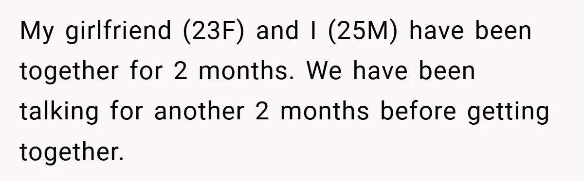 My girlfriend (23F) and I (25M) have been together for 2 months. We have been talking for another 2 months before getting together.