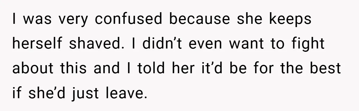 I was very confused because she keeps herself shaved. I didn’t even want to fight about this and I told her it’d be for the best if she’d just leave.