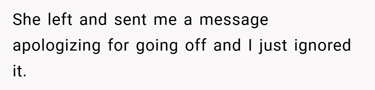 She left and sent me a message apologizing for going off and I just ignored it.