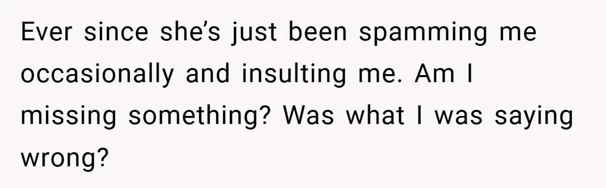 Ever since she’s just been spamming me occasionally and insulting me. Am I missing something? Was what I was saying wrong?