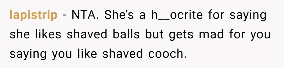 lapistrip − NTA. She’s a h__ocrite for saying she likes shaved balls but gets mad for you saying you like shaved cooch.