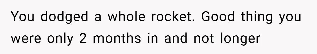 You dodged a whole rocket. Good thing you were only 2 months in and not longer