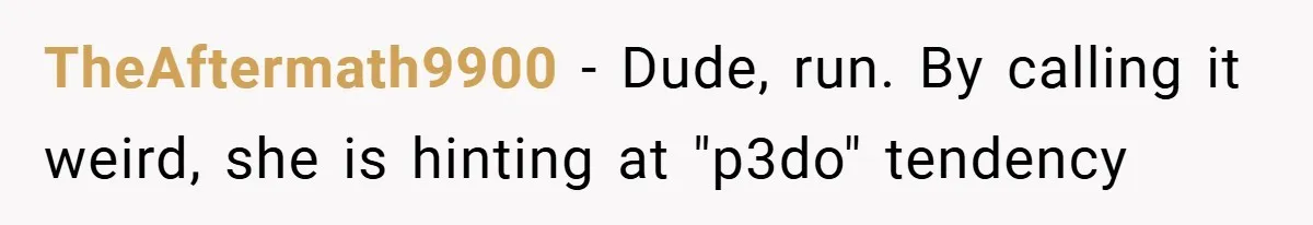 TheAftermath9900 − Dude, run. By calling it weird, she is hinting at "p3do" tendency