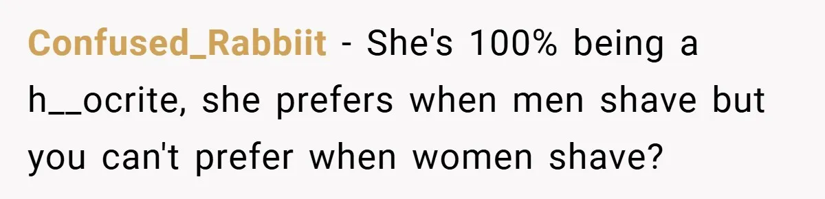 Confused_Rabbiit − She's 100% being a h__ocrite, she prefers when men shave but you can't prefer when women shave?