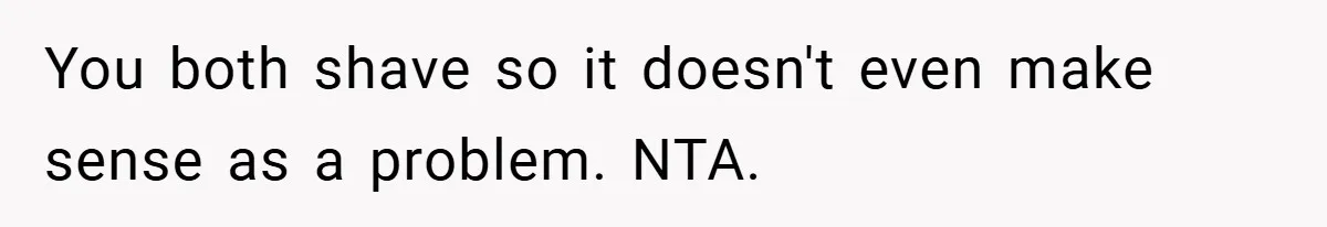 You both shave so it doesn't even make sense as a problem. NTA.