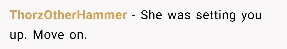 ThorzOtherHammer − She was setting you up. Move on.