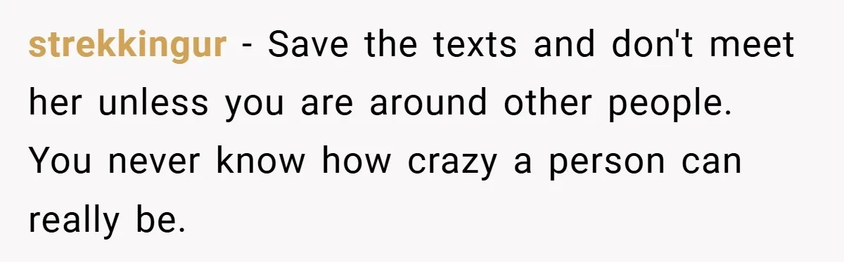 strekkingur − Save the texts and don't meet her unless you are around other people. You never know how crazy a person can really be.
