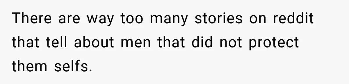 There are way too many stories on reddit that tell about men that did not protect them selfs.