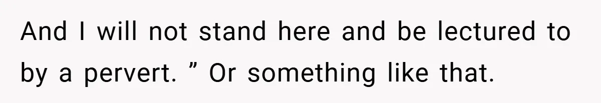 And I will not stand here and be lectured to by a pervert. ” Or something like that.