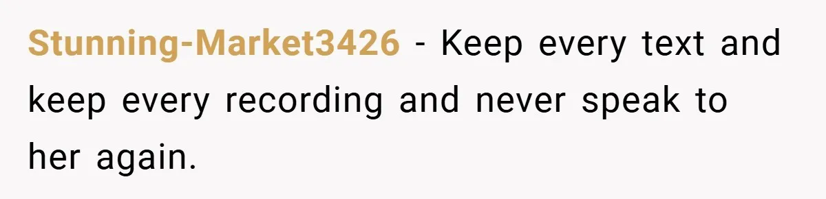 Stunning-Market3426 − Keep every text and keep every recording and never speak to her again.