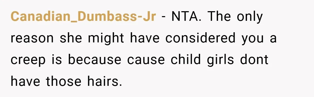 Canadian_Dumbass-Jr − NTA. The only reason she might have considered you a creep is because cause child girls dont have those hairs.