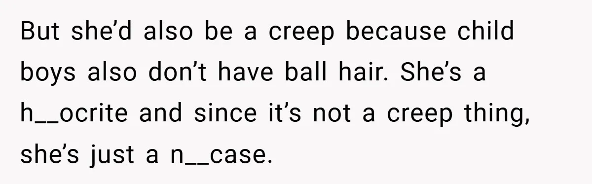 But she’d also be a creep because child boys also don’t have ball hair. She’s a h__ocrite and since it’s not a creep thing, she’s just a n__case.